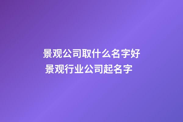 景观公司取什么名字好 景观行业公司起名字-第1张-公司起名-玄机派